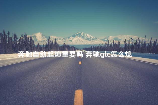 奔驰自动起熄重要吗 奔驰glc怎么熄火